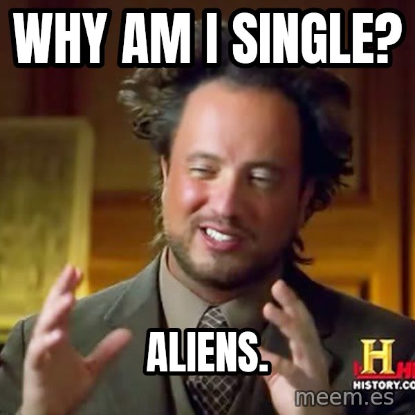 Ancient Aliens meme: Why am I single? / Aliens.