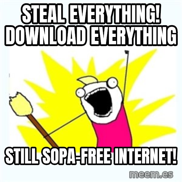 All the things meme: STEAL EVERYTHING! DOWNLOAD EVERYTHING / STILL SOPA-FREE INTERNET!