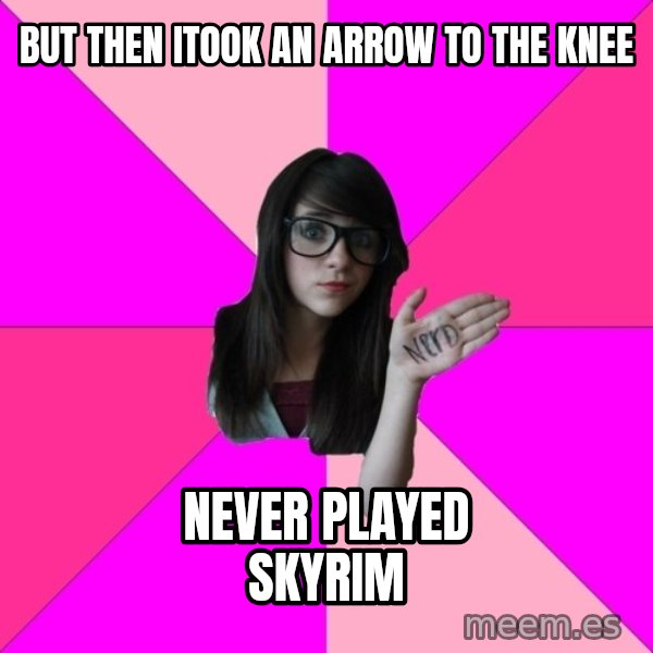 Idiot Nerd Girl meme: but then itook an arrow to the knee / never played skyrim