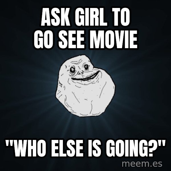 Forever Alone meme: ask girl to go see movie / "who else is going?"