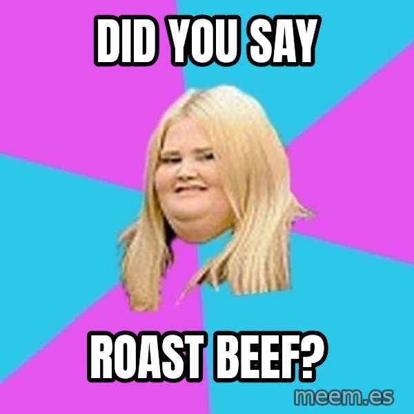 Fat Girl meme: did you say / roast beef?