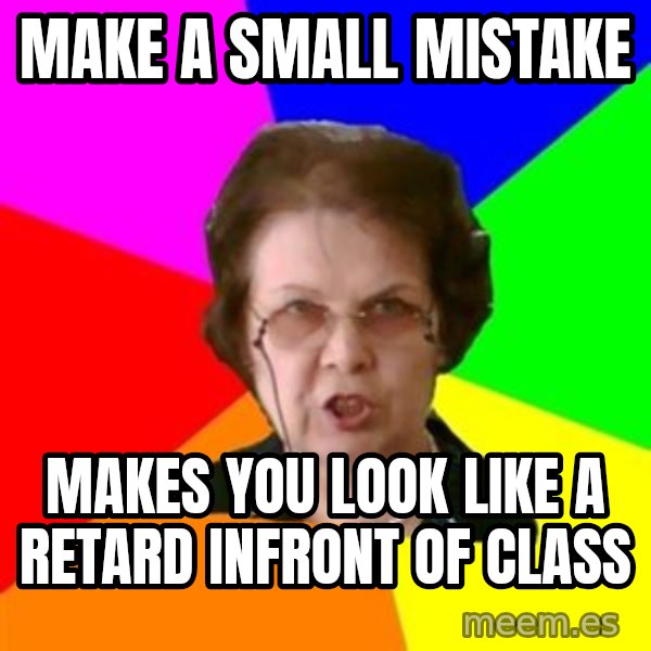 teacher meme: MAKE A SMALL MISTAKE / MAKES YOU LOOK LIKE A RETARD INFRONT OF CLASS