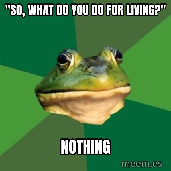 Foul Bachelor Frog meme: "so, what do you do for living?" / nothing