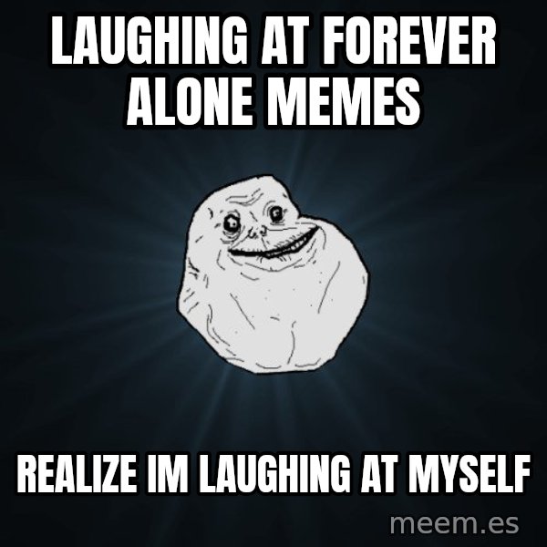 Forever Alone meme: Laughing at forever alone memes / realize im laughing at myself
