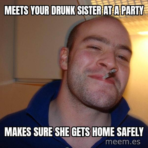 Good Guy Greg meme: Meets your drunk sister at a party / Makes sure she gets home safely