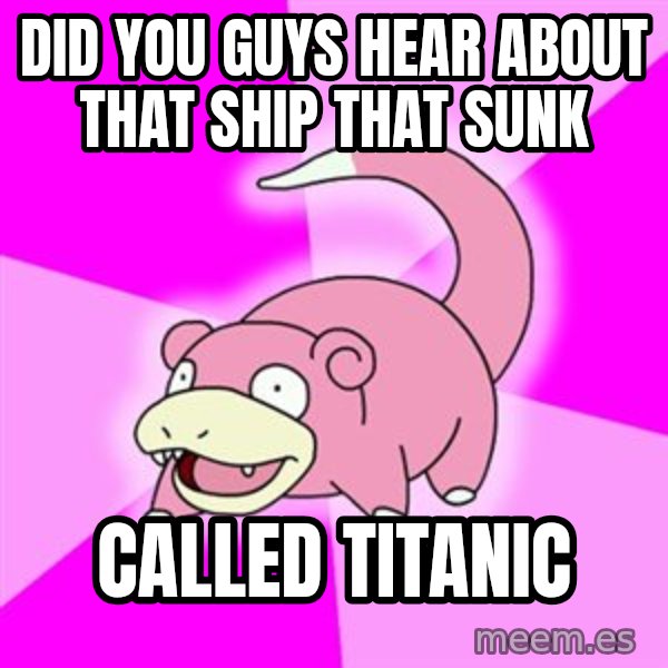 Slowpoke meme: Did you guys hear about that ship that sunk / called titanic