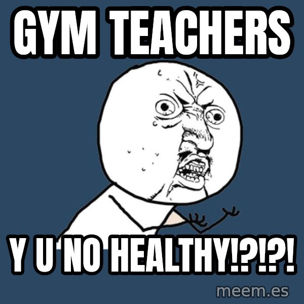 Y U No meme: Gym teachers / Y U No healthy!?!?!