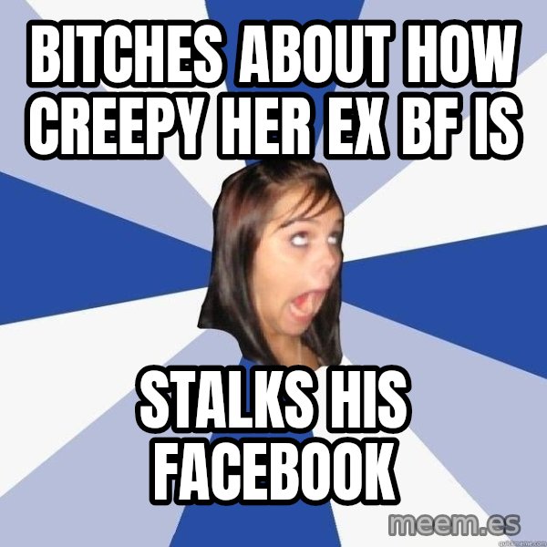 Annoying Facebook Girl meme: bitches about how creepy her ex BF is / stalks his facebook
