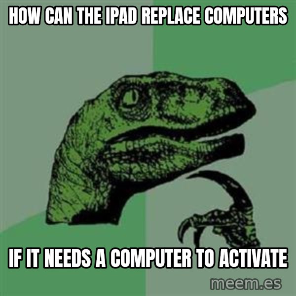 Philosoraptor meme: How can the ipad replace computers / if it needs a computer to Activate