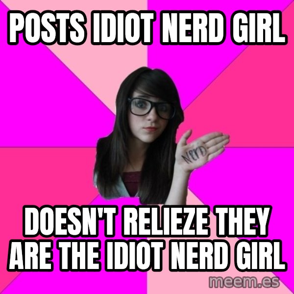 Idiot Nerd Girl meme: posts idiot nerd girl / doesn't relieze they are the idiot nerd girl