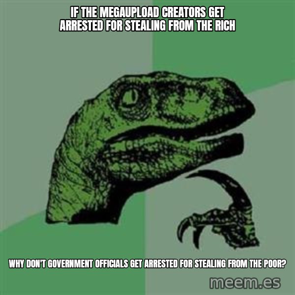 Philosoraptor meme: if the megaupload creators get arrested for stealing from the rich / why don't government officials get arrested for stealing from the poor?