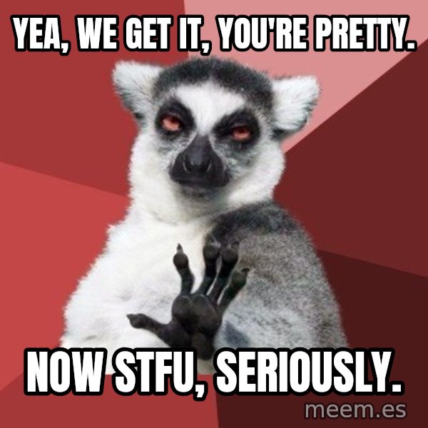 Chill Out Lemur meme: Yea, we get it, you're pretty. / now stfu, seriously.