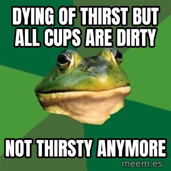 Foul Bachelor Frog meme: dying of thirst but all cups are dirty / not thirsty anymore
