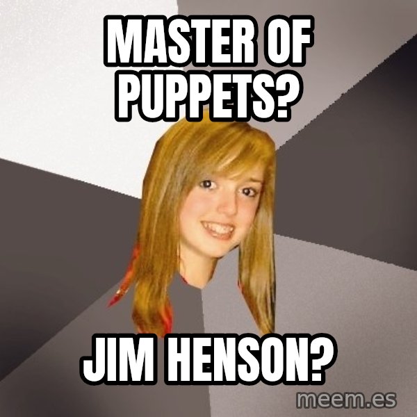 Musically Oblivious 8th Grader meme: master of puppets? / jim henson?