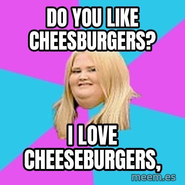 Fat Girl meme: Do you like cheesburgers? / I Love cheeseburgers,