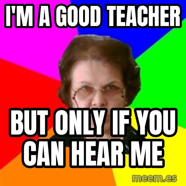 teacher meme: I'M A GOOD TEACHER / BUT ONLY IF YOU CAN HEAR ME