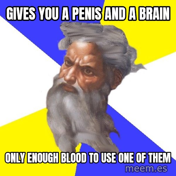Advice God meme: Gives you a penis and a Brain / only enough blood to use one of them
