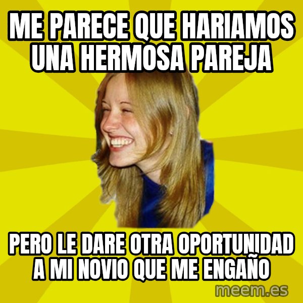 Trologirl meme: me parece que hariamos una hermosa pareja / pero le dare otra oportunidad a mi novio que me engaño
