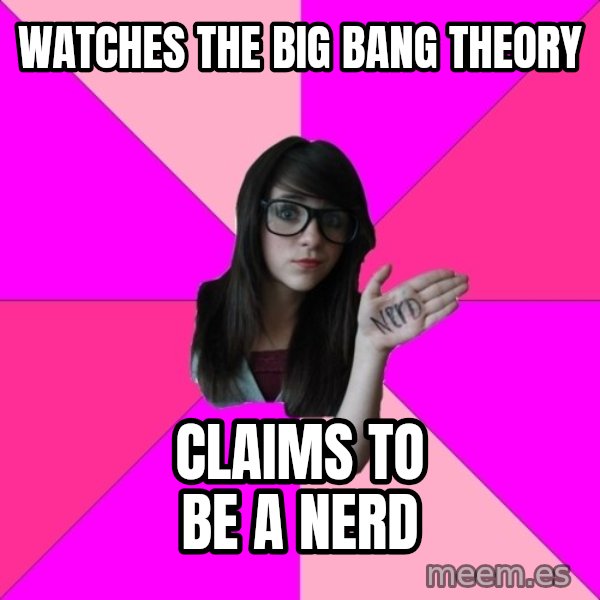 Idiot Nerd Girl meme: Watches the big bang theory / claims to be a nerd