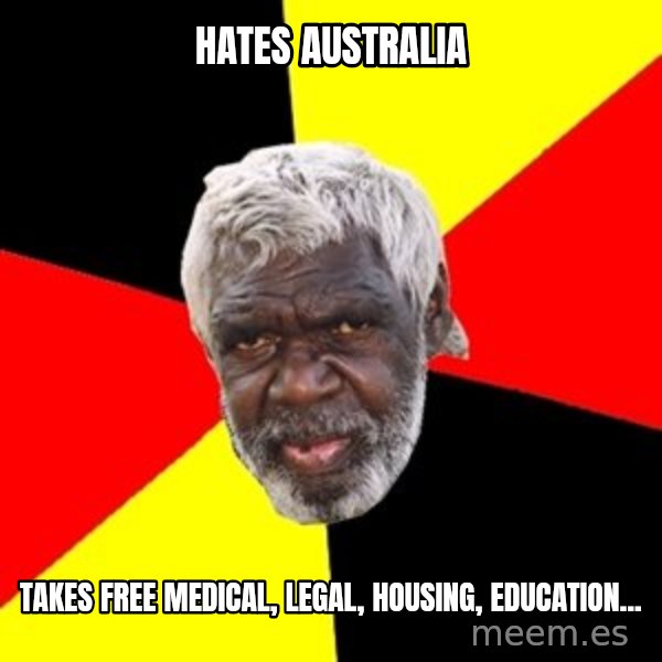 Aboriginal meme: hates australia / takes free medical, legal, housing, education...