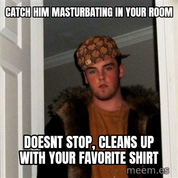 Scumbag Steve meme: catch him masturbating in your room / doesnt stop, cleans up with your favorite shirt