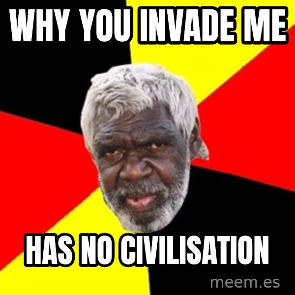 Aboriginal meme: why you invade me / has no civilisation