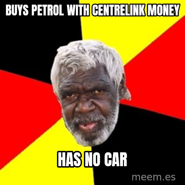 Aboriginal meme: buys petrol with centrelink money / has no car