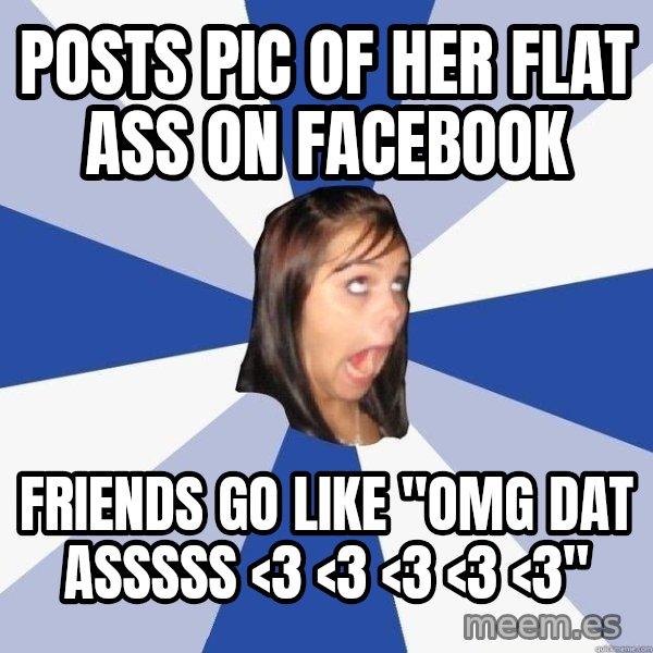 Annoying Facebook Girl meme: posts pic of her flat ass on facebook / Friends go like "omg dat asssss <3 <3 <3 <3 <3"