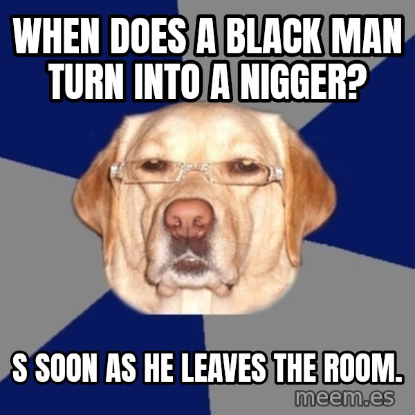 Racist Dawg meme: When does a black man turn into a nigger? / s soon as he leaves the room.