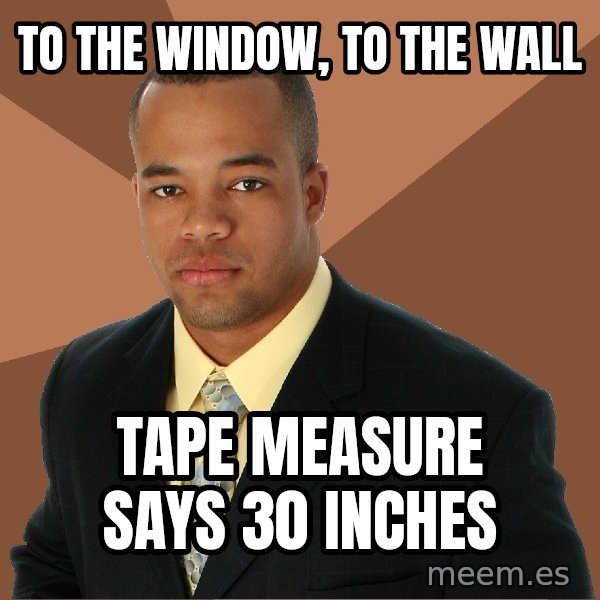 Successful Black Man meme: to the window, to the wall / tape measure says 30 inches