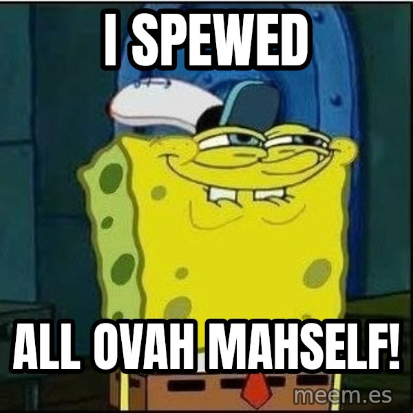 Spongebob Face meme: I Spewed / all ovah mahself!