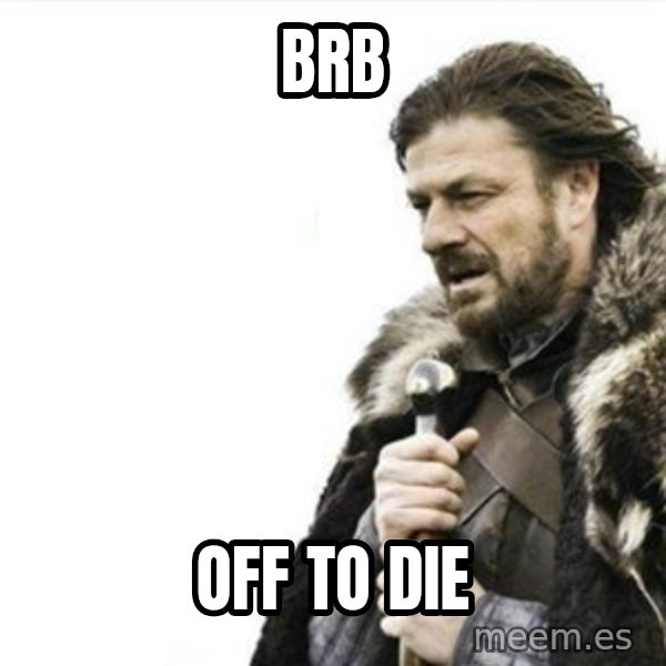 Prepare yourself meme: BRB / Off To DIe