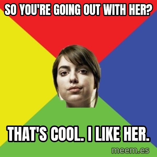 Non Jealous Girl meme: so you're going out with her? / THAT'S COOL. I LIKE HER.