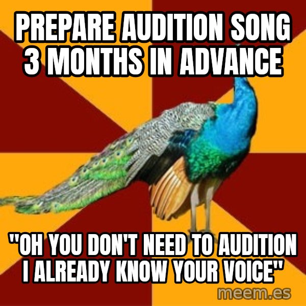Thespian Peacock meme: PREPARE AUDITION SONG 3 MONTHS IN ADVANCE / "OH YOU DON'T NEED TO AUDITION I ALREADY KNOW YOUR VOICE"