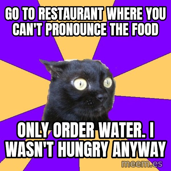 Anxiety Cat meme: go to restaurant where you can't pronounce the food / only order water. I wasn't hungry anyway