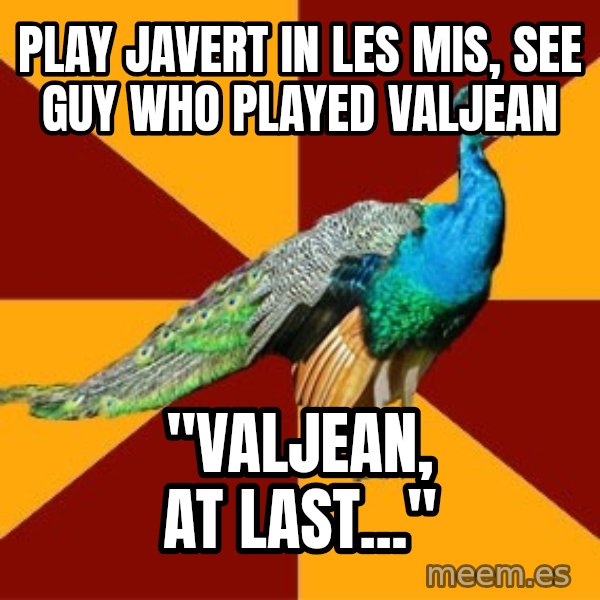 Thespian Peacock meme: play javert in les mis, see guy who played valjean / "Valjean, at last..."