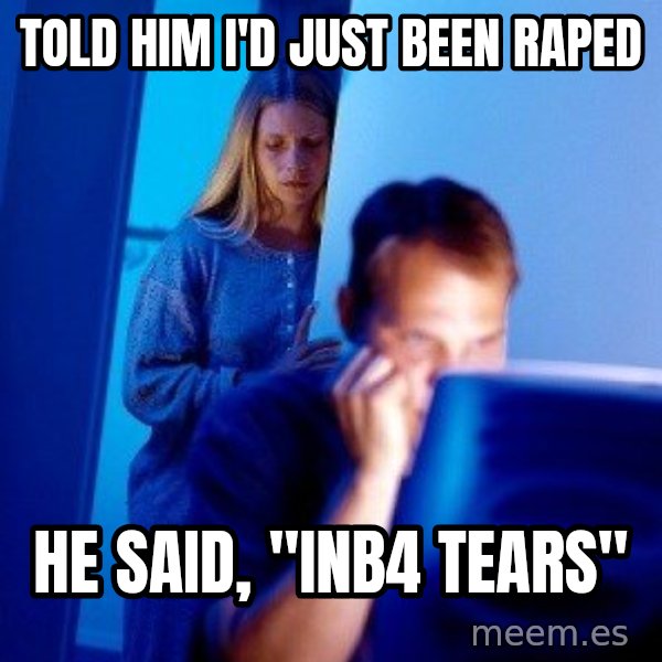 Internet Husband meme: Told him I'd just been raped / He said, "inb4 tears"