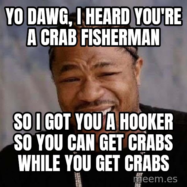 Yo Dawg meme: yo dawg, i heard you're a crab fisherman / so i got you a hooker so you can get crabs while you get crabs