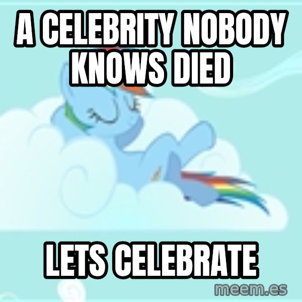My Little Pony meme: A celebrity nobody knows died / lets celebrate