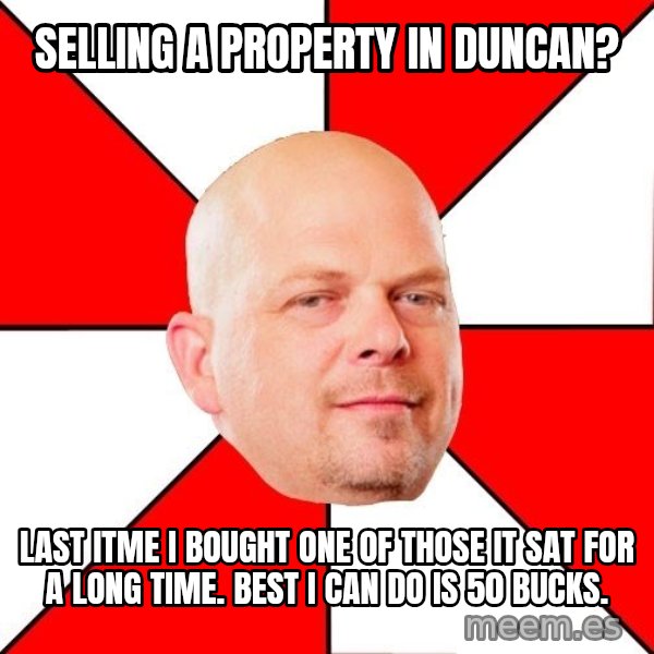 Pawn Stars meme: Selling a property in Duncan? / Last itme I bought one of those it sat for a long time. Best I can do is 50 bucks.