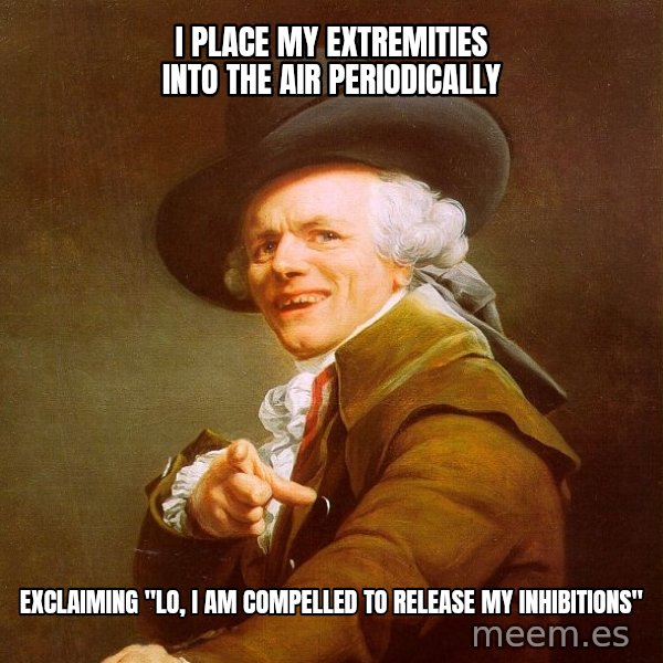 Joseph Ducreux meme: I PLACE MY EXTREMITIES into the air PERIODICALLY / exclaiming "Lo, i am compelled to release my inhibitions"