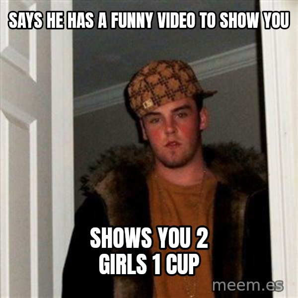 Scumbag Steve meme: Says he has a funny video to show you / Shows you 2 girls 1 cup