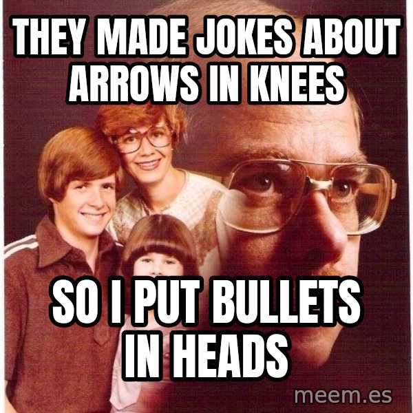 Vengeance Dad meme: THEY MADE JOKES ABOUT ARROWS IN KNEES / SO I PUT BULLETS IN HEADS