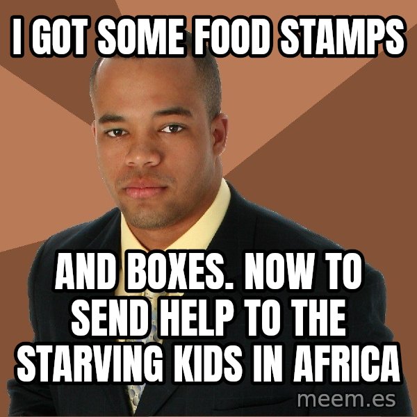 Successful Black Man meme: I got some food stamps / and boxes. now to send help to the starving kids in africa