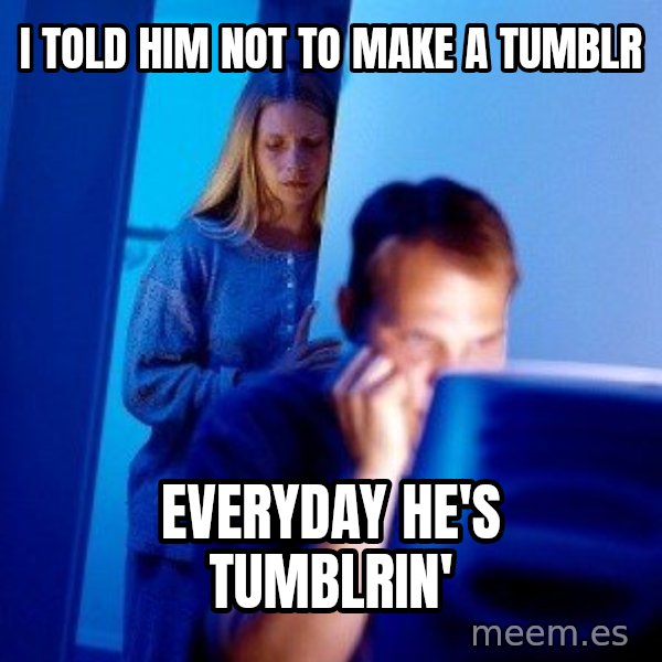 Internet Husband meme: I told him not to make a tumblr / everyday he's tumblrin'