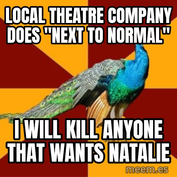 Thespian Peacock meme: Local theatre company does "next to normal" / I will kill anyone that wants natalie