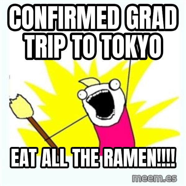 All the things meme: confirmed grad trip to tokyo / eat all the ramen!!!!