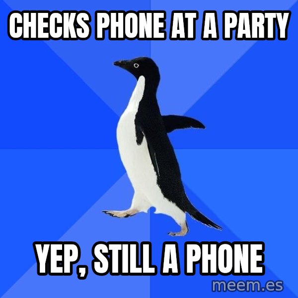 Socially Awkward Penguin meme: checks phone at a party / yep, still a phone