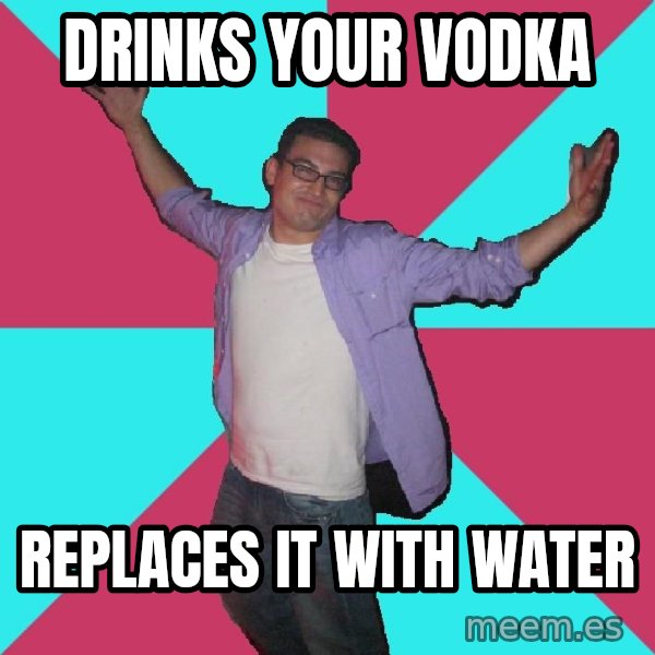 Douchebag Roommate meme: Drinks your vodka / replaces it with water
