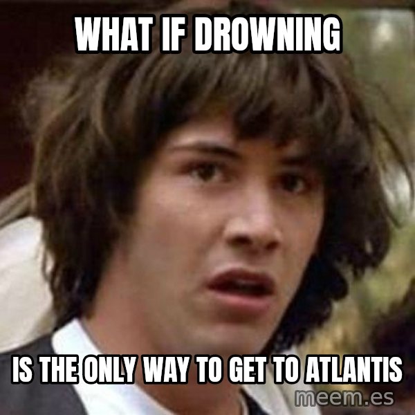 Conspiracy Keanu meme: WHAT IF DROWNING / IS THE ONLY WAY TO GET TO ATLANTIS